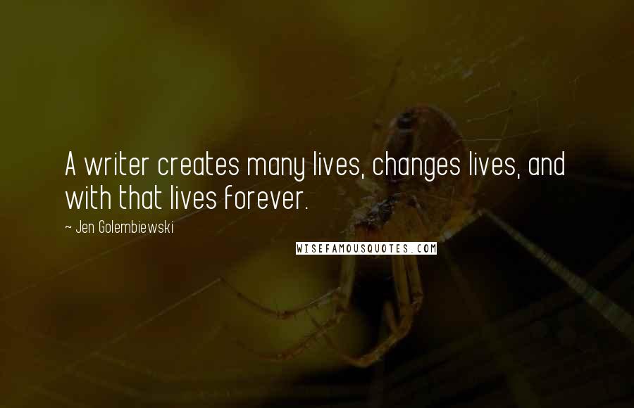 Jen Golembiewski Quotes: A writer creates many lives, changes lives, and with that lives forever.