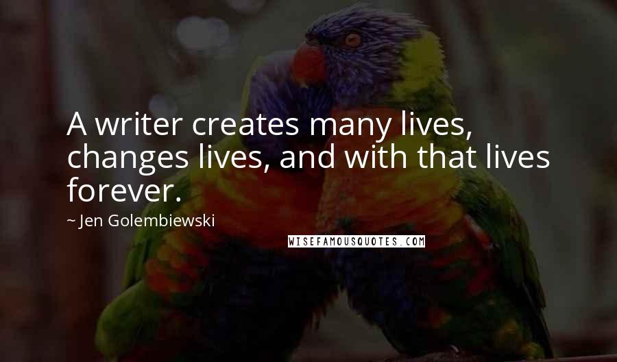 Jen Golembiewski Quotes: A writer creates many lives, changes lives, and with that lives forever.