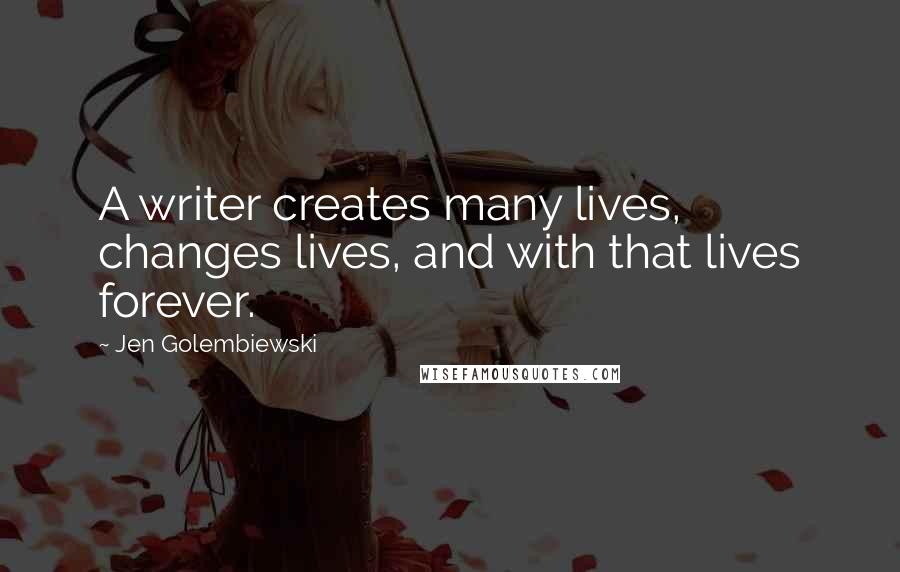 Jen Golembiewski Quotes: A writer creates many lives, changes lives, and with that lives forever.