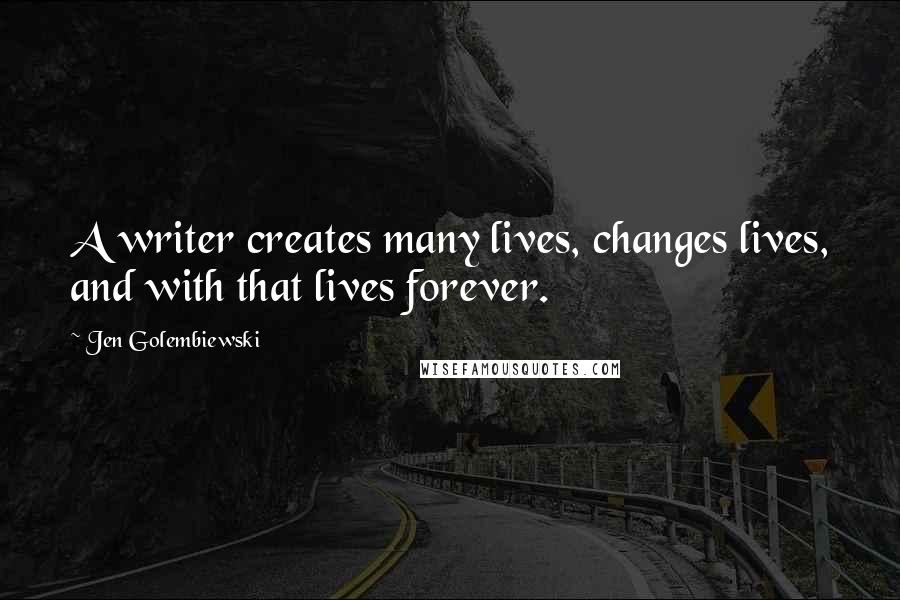 Jen Golembiewski Quotes: A writer creates many lives, changes lives, and with that lives forever.