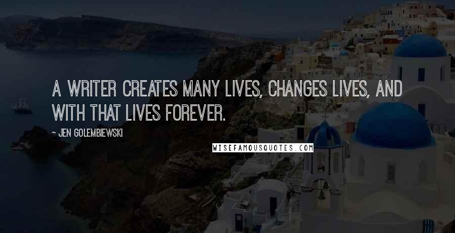 Jen Golembiewski Quotes: A writer creates many lives, changes lives, and with that lives forever.