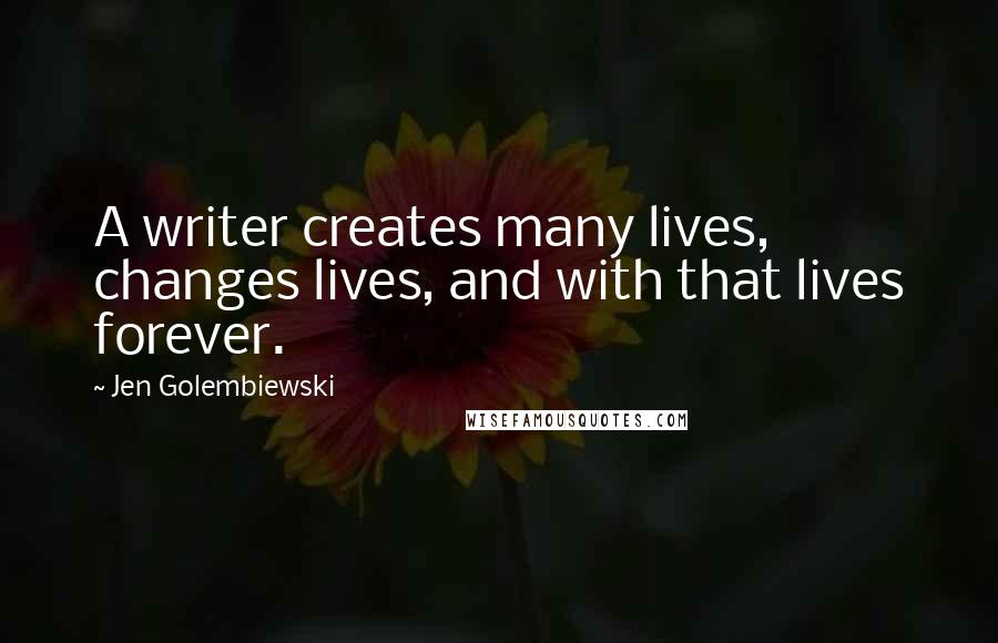 Jen Golembiewski Quotes: A writer creates many lives, changes lives, and with that lives forever.