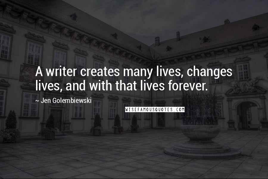 Jen Golembiewski Quotes: A writer creates many lives, changes lives, and with that lives forever.