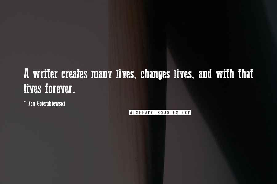 Jen Golembiewski Quotes: A writer creates many lives, changes lives, and with that lives forever.