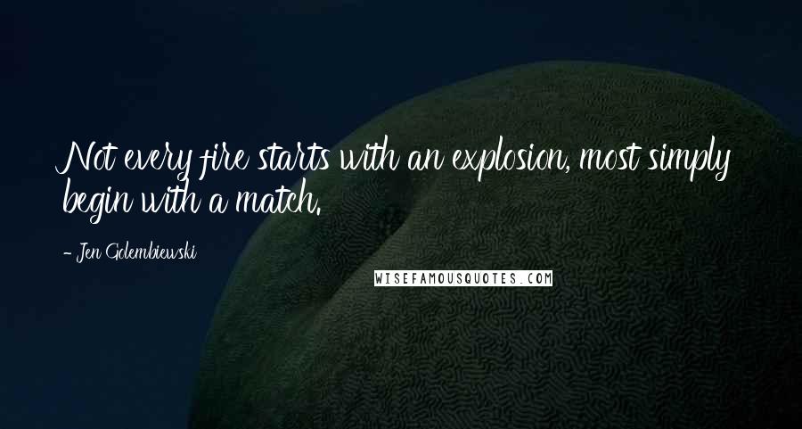 Jen Golembiewski Quotes: Not every fire starts with an explosion, most simply begin with a match.