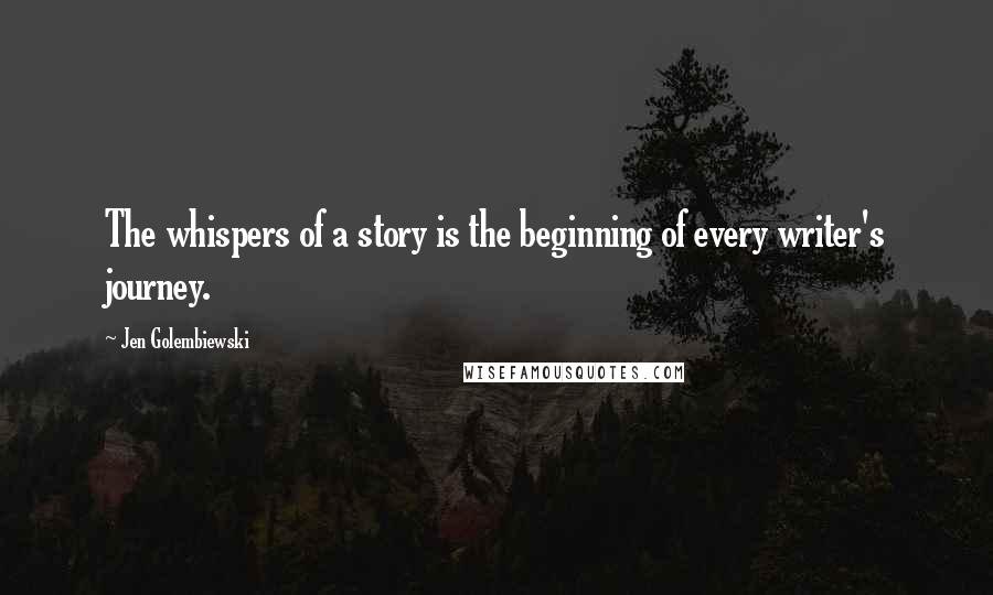 Jen Golembiewski Quotes: The whispers of a story is the beginning of every writer's journey.