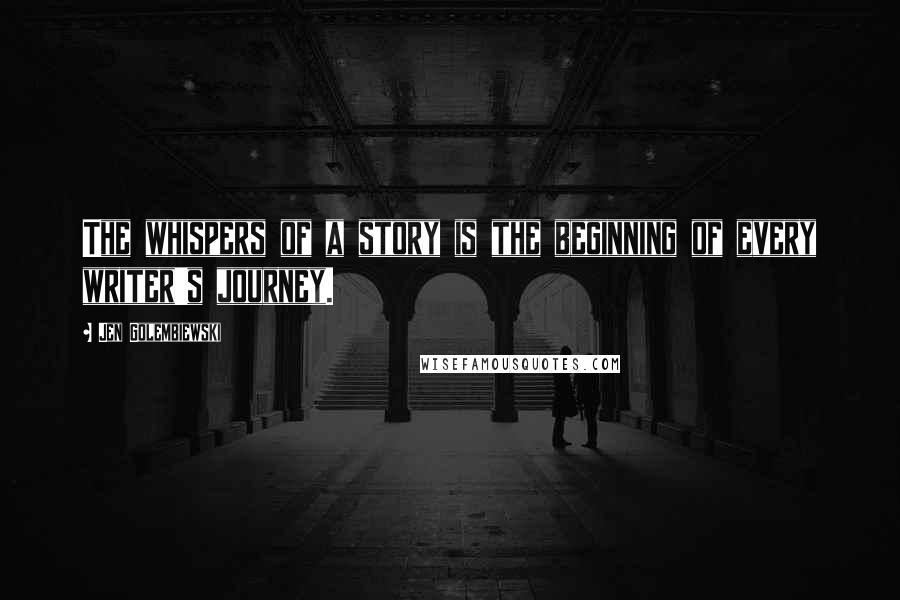 Jen Golembiewski Quotes: The whispers of a story is the beginning of every writer's journey.