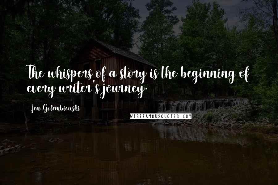 Jen Golembiewski Quotes: The whispers of a story is the beginning of every writer's journey.