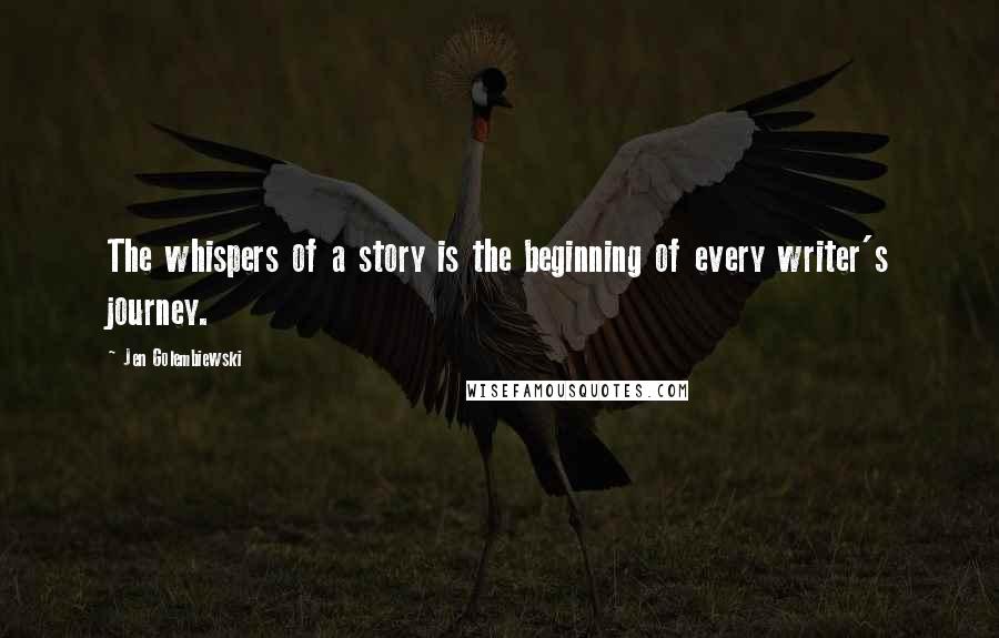 Jen Golembiewski Quotes: The whispers of a story is the beginning of every writer's journey.