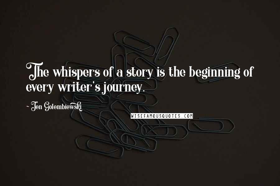 Jen Golembiewski Quotes: The whispers of a story is the beginning of every writer's journey.