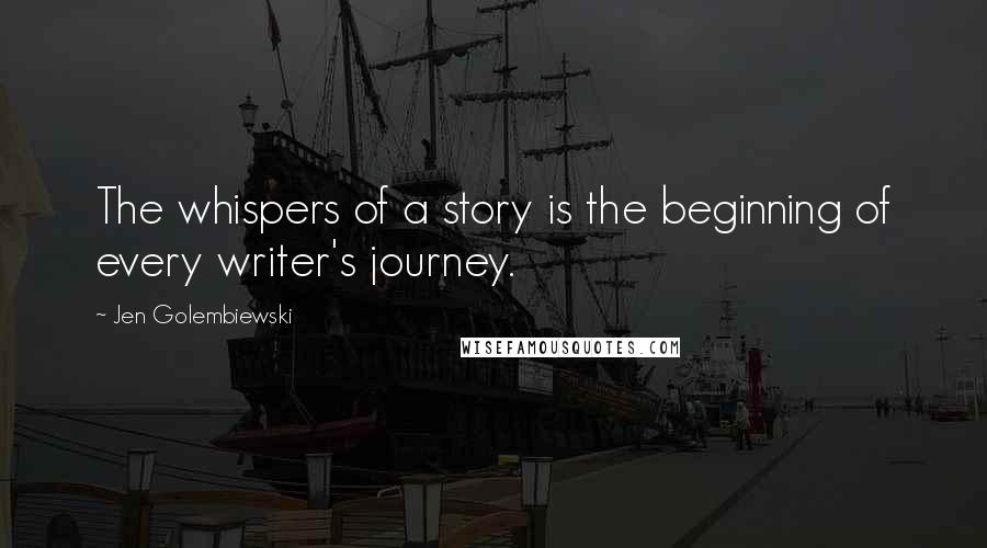 Jen Golembiewski Quotes: The whispers of a story is the beginning of every writer's journey.