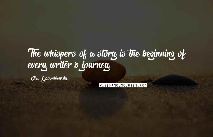 Jen Golembiewski Quotes: The whispers of a story is the beginning of every writer's journey.