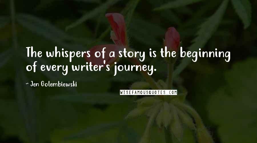 Jen Golembiewski Quotes: The whispers of a story is the beginning of every writer's journey.