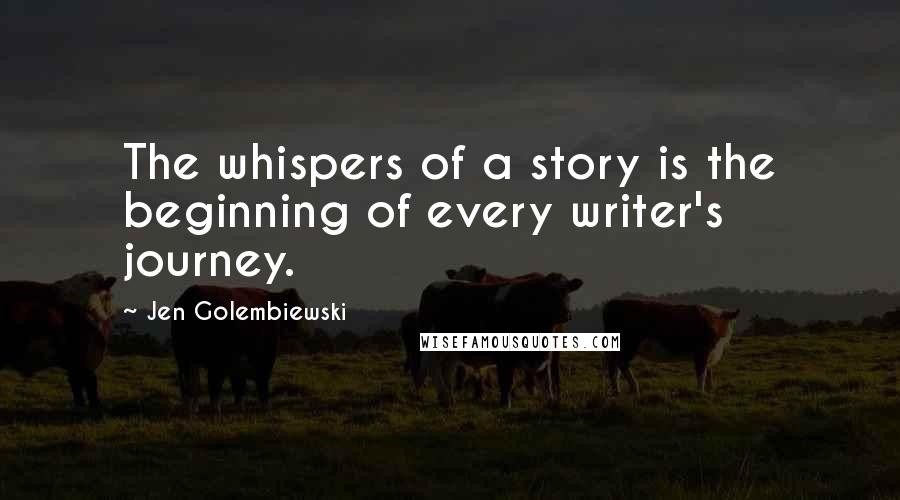 Jen Golembiewski Quotes: The whispers of a story is the beginning of every writer's journey.