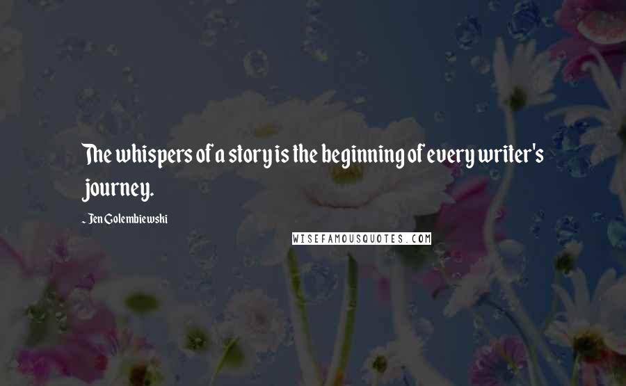 Jen Golembiewski Quotes: The whispers of a story is the beginning of every writer's journey.