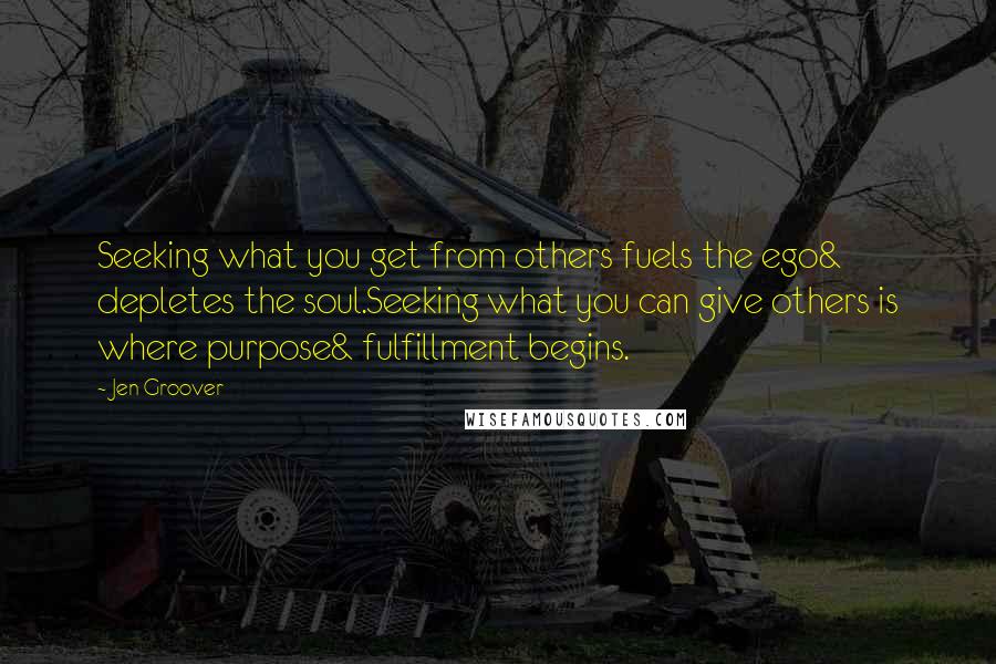 Jen Groover Quotes: Seeking what you get from others fuels the ego& depletes the soul.Seeking what you can give others is where purpose& fulfillment begins.