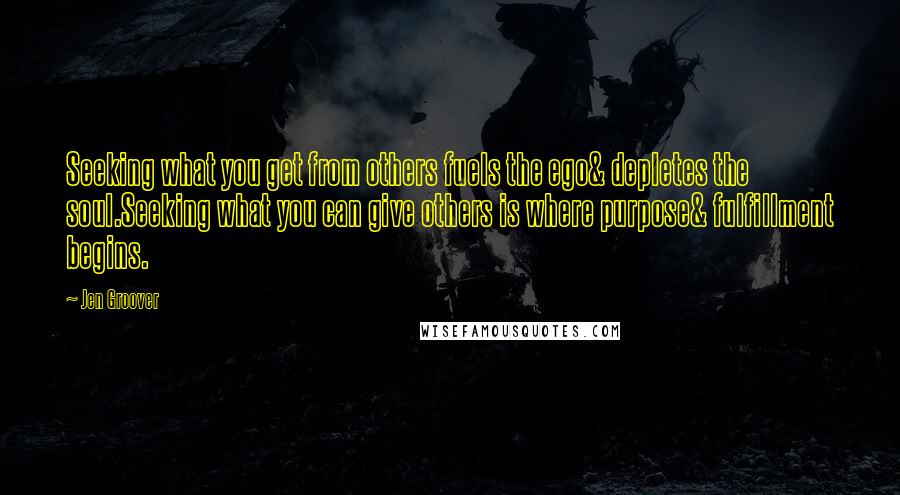 Jen Groover Quotes: Seeking what you get from others fuels the ego& depletes the soul.Seeking what you can give others is where purpose& fulfillment begins.