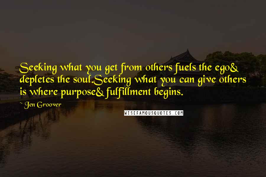 Jen Groover Quotes: Seeking what you get from others fuels the ego& depletes the soul.Seeking what you can give others is where purpose& fulfillment begins.