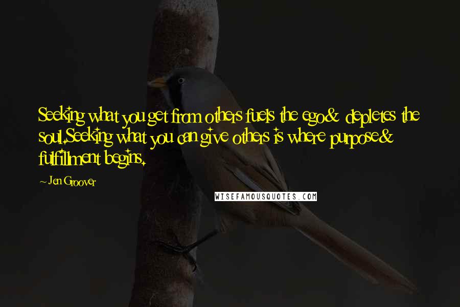 Jen Groover Quotes: Seeking what you get from others fuels the ego& depletes the soul.Seeking what you can give others is where purpose& fulfillment begins.