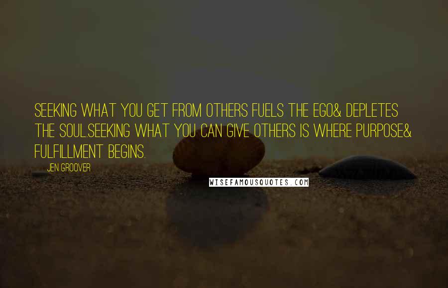 Jen Groover Quotes: Seeking what you get from others fuels the ego& depletes the soul.Seeking what you can give others is where purpose& fulfillment begins.