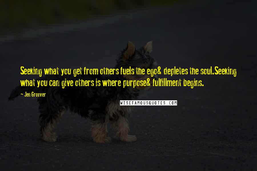 Jen Groover Quotes: Seeking what you get from others fuels the ego& depletes the soul.Seeking what you can give others is where purpose& fulfillment begins.