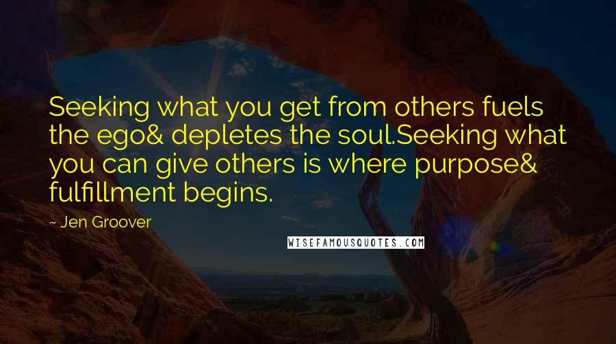 Jen Groover Quotes: Seeking what you get from others fuels the ego& depletes the soul.Seeking what you can give others is where purpose& fulfillment begins.