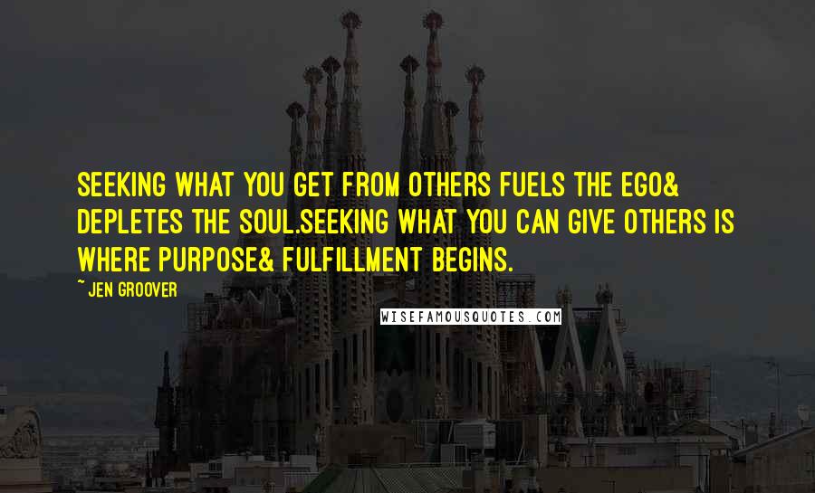 Jen Groover Quotes: Seeking what you get from others fuels the ego& depletes the soul.Seeking what you can give others is where purpose& fulfillment begins.