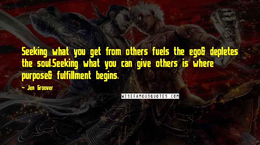 Jen Groover Quotes: Seeking what you get from others fuels the ego& depletes the soul.Seeking what you can give others is where purpose& fulfillment begins.