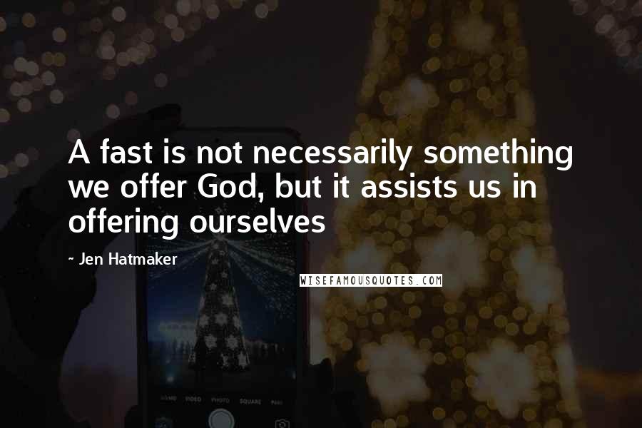 Jen Hatmaker Quotes: A fast is not necessarily something we offer God, but it assists us in offering ourselves