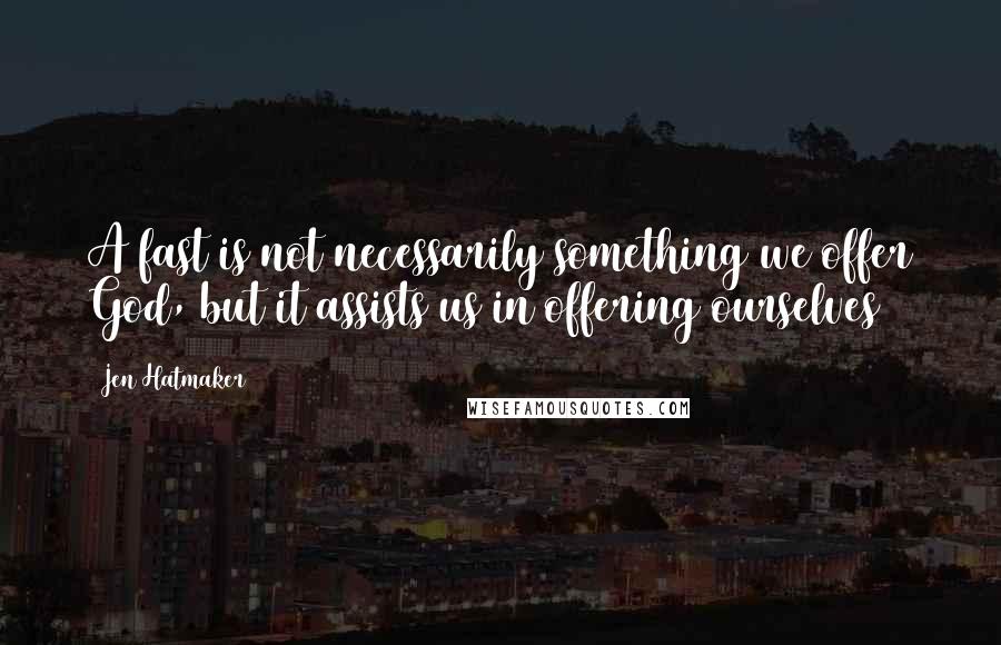 Jen Hatmaker Quotes: A fast is not necessarily something we offer God, but it assists us in offering ourselves