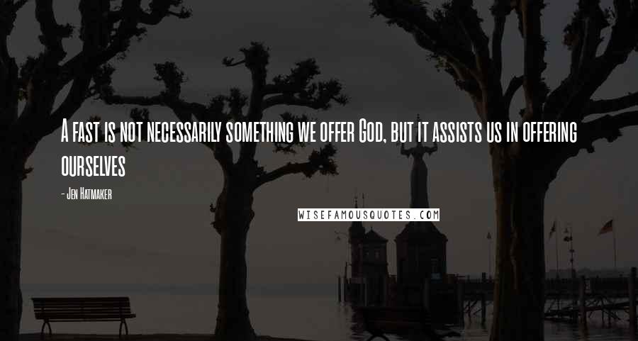 Jen Hatmaker Quotes: A fast is not necessarily something we offer God, but it assists us in offering ourselves