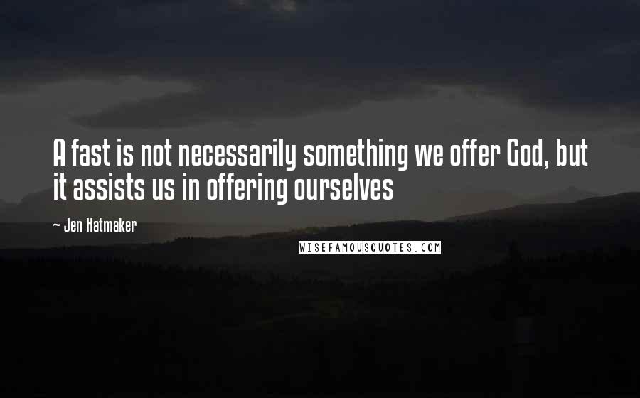 Jen Hatmaker Quotes: A fast is not necessarily something we offer God, but it assists us in offering ourselves