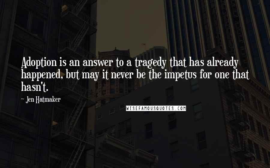 Jen Hatmaker Quotes: Adoption is an answer to a tragedy that has already happened, but may it never be the impetus for one that hasn't.