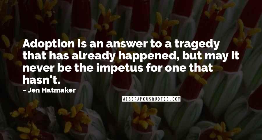 Jen Hatmaker Quotes: Adoption is an answer to a tragedy that has already happened, but may it never be the impetus for one that hasn't.