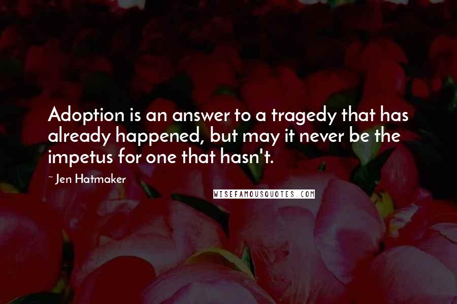 Jen Hatmaker Quotes: Adoption is an answer to a tragedy that has already happened, but may it never be the impetus for one that hasn't.
