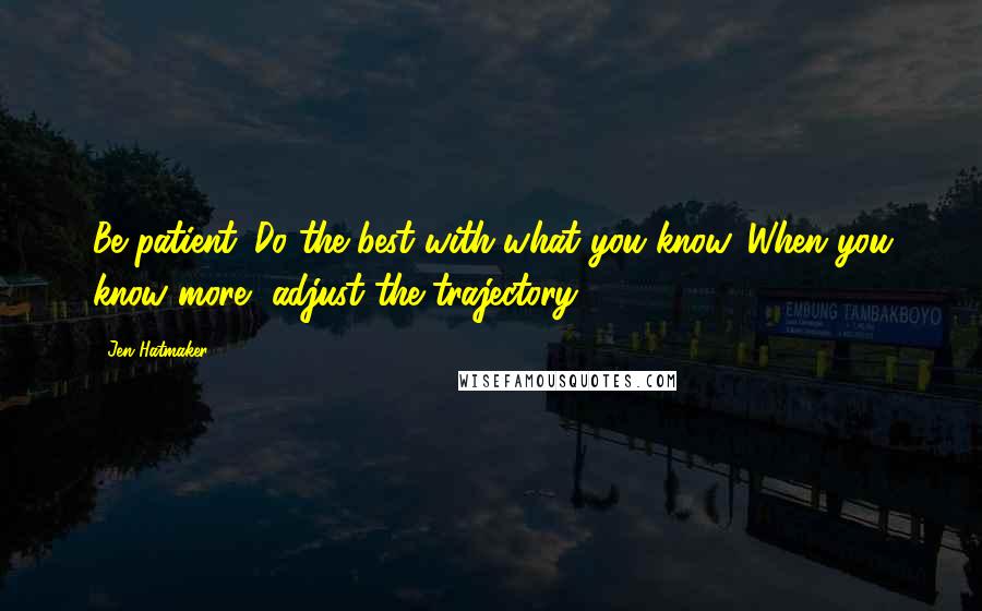 Jen Hatmaker Quotes: Be patient. Do the best with what you know. When you know more, adjust the trajectory.