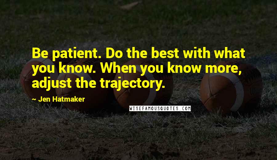 Jen Hatmaker Quotes: Be patient. Do the best with what you know. When you know more, adjust the trajectory.
