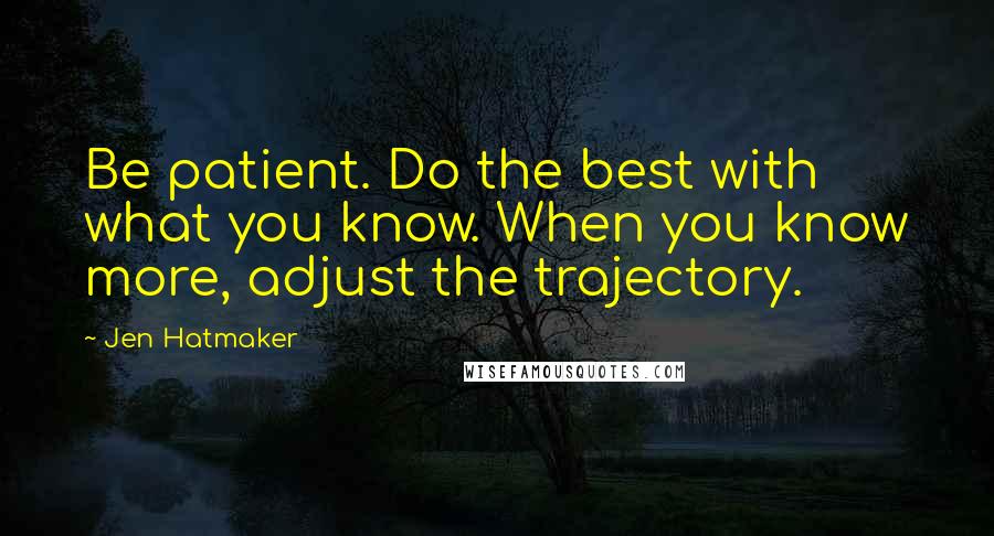 Jen Hatmaker Quotes: Be patient. Do the best with what you know. When you know more, adjust the trajectory.