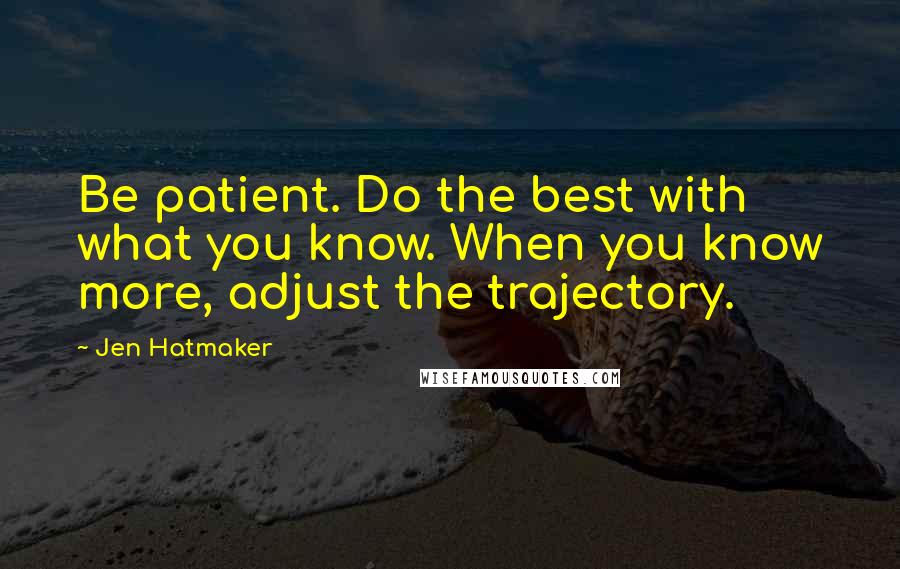 Jen Hatmaker Quotes: Be patient. Do the best with what you know. When you know more, adjust the trajectory.