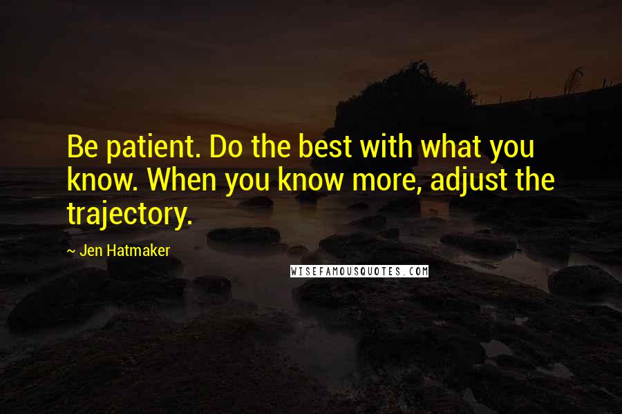 Jen Hatmaker Quotes: Be patient. Do the best with what you know. When you know more, adjust the trajectory.