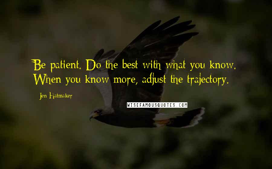 Jen Hatmaker Quotes: Be patient. Do the best with what you know. When you know more, adjust the trajectory.