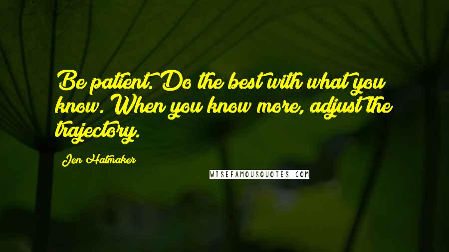 Jen Hatmaker Quotes: Be patient. Do the best with what you know. When you know more, adjust the trajectory.