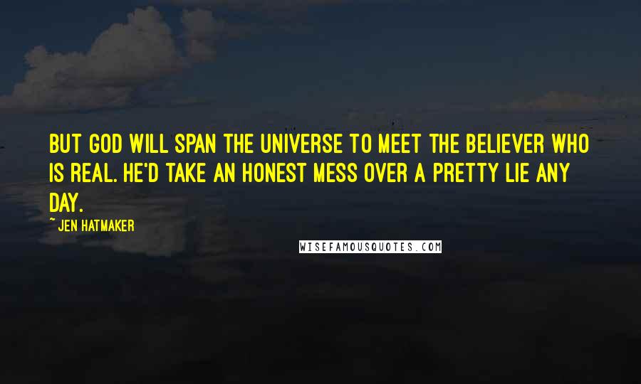 Jen Hatmaker Quotes: But God will span the universe to meet the believer who is real. He'd take an honest mess over a pretty lie any day.
