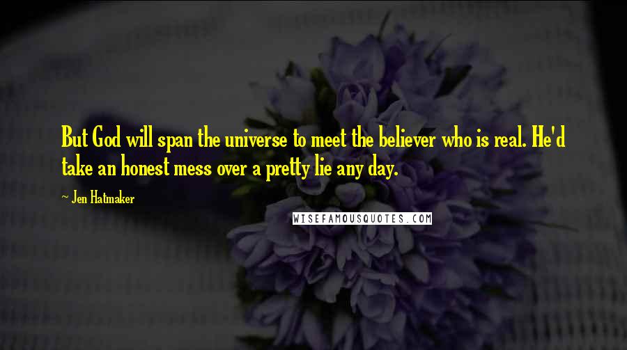 Jen Hatmaker Quotes: But God will span the universe to meet the believer who is real. He'd take an honest mess over a pretty lie any day.