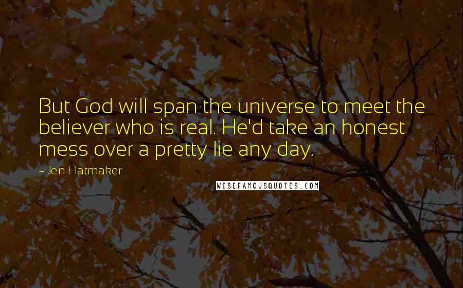 Jen Hatmaker Quotes: But God will span the universe to meet the believer who is real. He'd take an honest mess over a pretty lie any day.