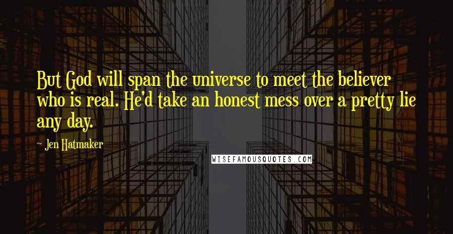 Jen Hatmaker Quotes: But God will span the universe to meet the believer who is real. He'd take an honest mess over a pretty lie any day.