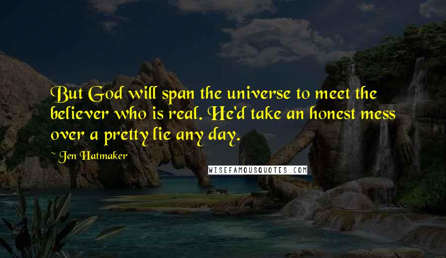 Jen Hatmaker Quotes: But God will span the universe to meet the believer who is real. He'd take an honest mess over a pretty lie any day.