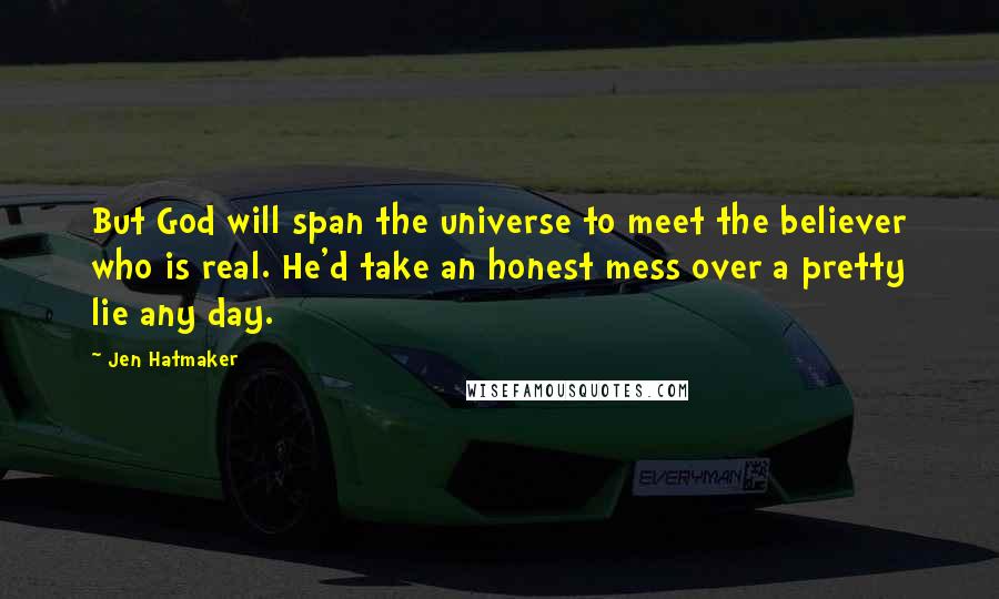 Jen Hatmaker Quotes: But God will span the universe to meet the believer who is real. He'd take an honest mess over a pretty lie any day.