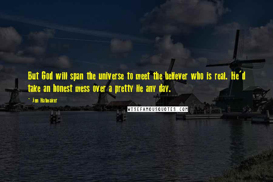Jen Hatmaker Quotes: But God will span the universe to meet the believer who is real. He'd take an honest mess over a pretty lie any day.