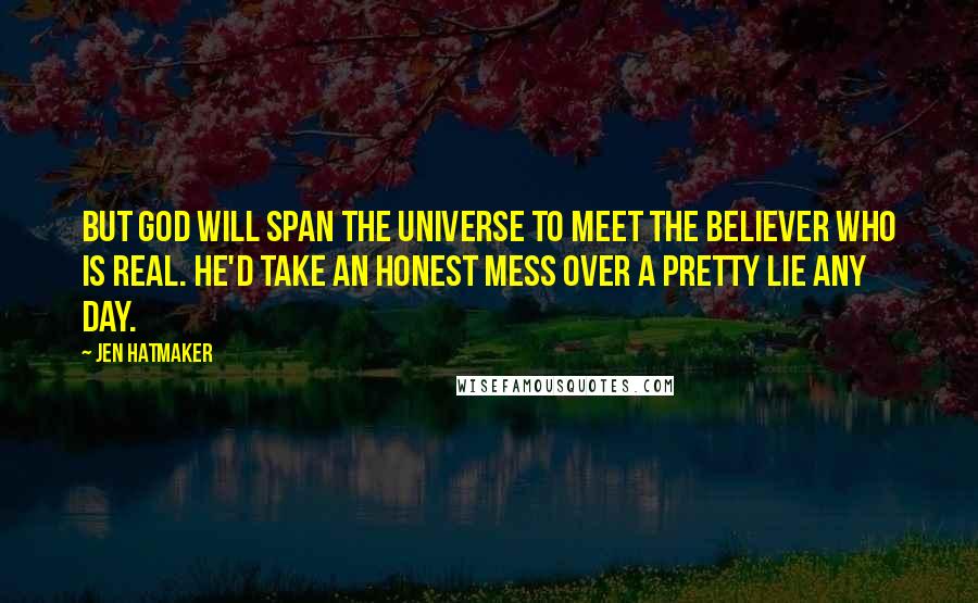 Jen Hatmaker Quotes: But God will span the universe to meet the believer who is real. He'd take an honest mess over a pretty lie any day.